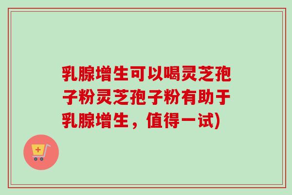 乳腺增生可以喝灵芝孢子粉灵芝孢子粉有助于乳腺增生,值得一试)-第1张图片-卓越灵芝孢子粉 乳腺增生可以喝灵芝孢子粉灵芝孢子粉有助于乳腺增生,值得一试)-第1张图片-卓越灵芝孢子粉
