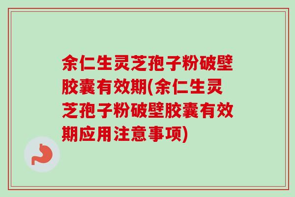 余仁生灵芝孢子粉破壁胶囊有效期(余仁生灵芝孢子粉破壁胶囊有效期应用注意事项)-第1张图片-卓越灵芝孢子粉