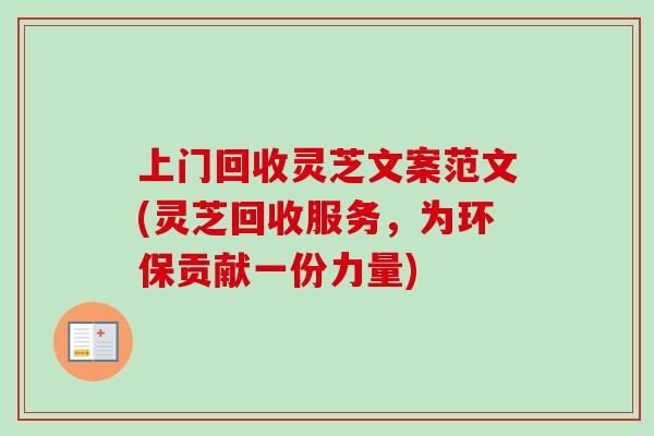 上门回收灵芝文案范文(灵芝回收服务,为环保贡献一份力量)-第1张图片-卓越灵芝孢子粉 上门回收灵芝文案范文(灵芝回收服务,为环保贡献一份力量)-第1张图片-卓越灵芝孢子粉