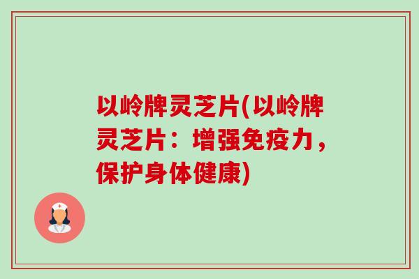 以岭牌灵芝片(以岭牌灵芝片：增强免疫力，保护身体健康)-第1张图片-卓越灵芝孢子粉