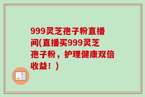 999灵芝孢子粉直播间(直播买999灵芝孢子粉,护理健康双倍收益!)-第1张图片-卓越灵芝孢子粉 999灵芝孢子粉直播间(直播买999灵芝孢子粉,护理健康双倍收益!)-第1张图片-卓越灵芝孢子粉