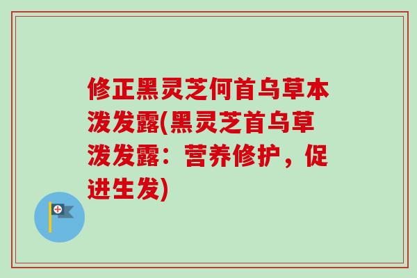 修正黑灵芝何首乌草本泼发露(黑灵芝首乌草泼发露:营养修护,促进生发)-第1张图片-卓越灵芝孢子粉 修正黑灵芝何首乌草本泼发露(黑灵芝首乌草泼发露:营养修护,促进生发)-第1张图片-卓越灵芝孢子粉