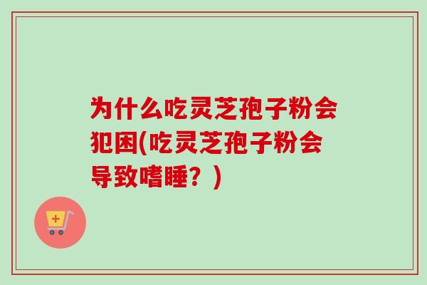 为什么吃灵芝孢子粉会犯困(吃灵芝孢子粉会导致嗜睡?)-第1张图片-卓越灵芝孢子粉 为什么吃灵芝孢子粉会犯困(吃灵芝孢子粉会导致嗜睡?)-第1张图片-卓越灵芝孢子粉
