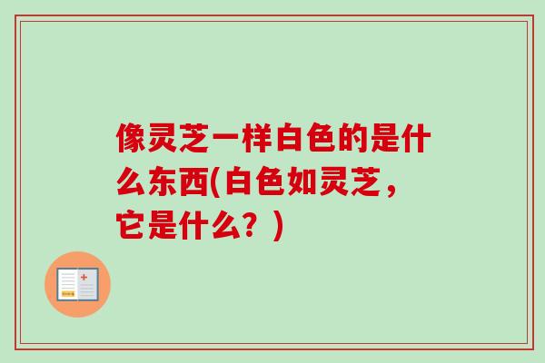 像灵芝一样白色的是什么东西(白色如灵芝,它是什么?)-第1张图片-卓越灵芝孢子粉 像灵芝一样白色的是什么东西(白色如灵芝,它是什么?)-第1张图片-卓越灵芝孢子粉