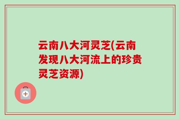 云南八大河灵芝(云南发现八大河流上的珍贵灵芝资源)-第1张图片-卓越灵芝孢子粉 云南八大河灵芝(云南发现八大河流上的珍贵灵芝资源)-第1张图片-卓越灵芝孢子粉