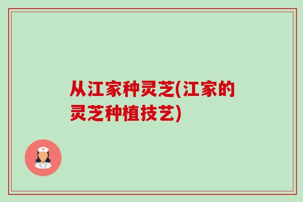 从江家种灵芝(江家的灵芝种植技艺)-第1张图片-卓越灵芝孢子粉 从江家种灵芝(江家的灵芝种植技艺)-第1张图片-卓越灵芝孢子粉