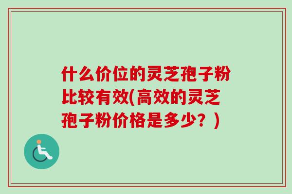 什么价位的灵芝孢子粉比较有效(高效的灵芝孢子粉价格是多少?)-第1张图片-卓越灵芝孢子粉 什么价位的灵芝孢子粉比较有效(高效的灵芝孢子粉价格是多少?)-第1张图片-卓越灵芝孢子粉