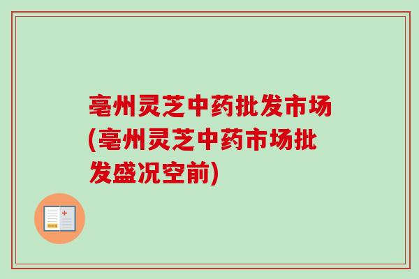 亳州灵芝中药批发市场(亳州灵芝中药市场批发盛况空前)-第1张图片-卓越灵芝孢子粉