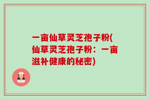 一亩仙草灵芝孢子粉(仙草灵芝孢子粉:一亩滋补健康的秘密)-第1张图片-卓越灵芝孢子粉 一亩仙草灵芝孢子粉(仙草灵芝孢子粉:一亩滋补健康的秘密)-第1张图片-卓越灵芝孢子粉