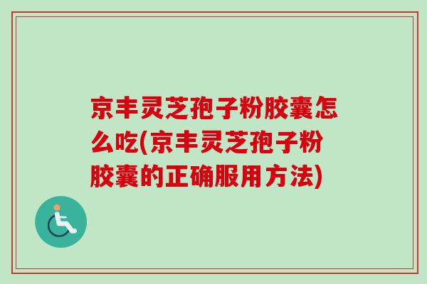 京丰灵芝孢子粉胶囊怎么吃(京丰灵芝孢子粉胶囊的正确服用方法)-第1张图片-卓越灵芝孢子粉