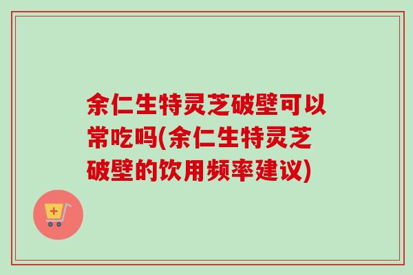 余仁生特灵芝破壁可以常吃吗(余仁生特灵芝破壁的饮用频率建议)-第1张图片-卓越灵芝孢子粉 余仁生特灵芝破壁可以常吃吗(余仁生特灵芝破壁的饮用频率建议)-第1张图片-卓越灵芝孢子粉