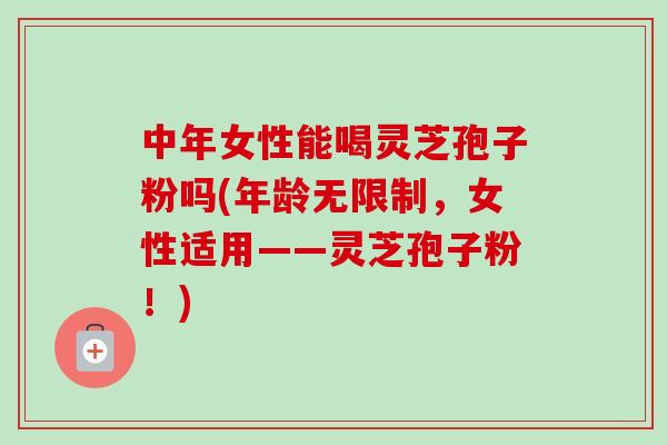 中年女性能喝灵芝孢子粉吗(年龄无限制,女性适用——灵芝孢子粉!)-第1张图片-卓越灵芝孢子粉 中年女性能喝灵芝孢子粉吗(年龄无限制,女性适用——灵芝孢子粉!)-第1张图片-卓越灵芝孢子粉