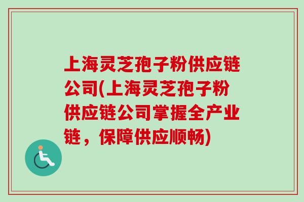 上海灵芝孢子粉供应链公司(上海灵芝孢子粉供应链公司掌握全产业链，保障供应顺畅)-第1张图片-卓越灵芝孢子粉