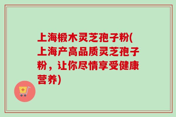上海椴木灵芝孢子粉(上海产高品质灵芝孢子粉,让你尽情享受健康营养)-第1张图片-卓越灵芝孢子粉 上海椴木灵芝孢子粉(上海产高品质灵芝孢子粉,让你尽情享受健康营养)-第1张图片-卓越灵芝孢子粉