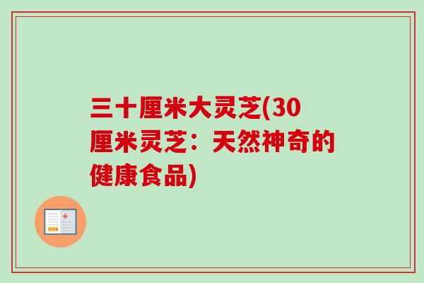 三十厘米大灵芝(30厘米灵芝:天然神奇的健康食品)-第1张图片-卓越灵芝孢子粉 三十厘米大灵芝(30厘米灵芝:天然神奇的健康食品)-第1张图片-卓越灵芝孢子粉