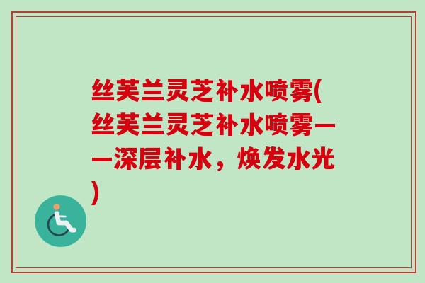 丝芙兰灵芝补水喷雾(丝芙兰灵芝补水喷雾——深层补水，焕发水光)-第1张图片-卓越灵芝孢子粉