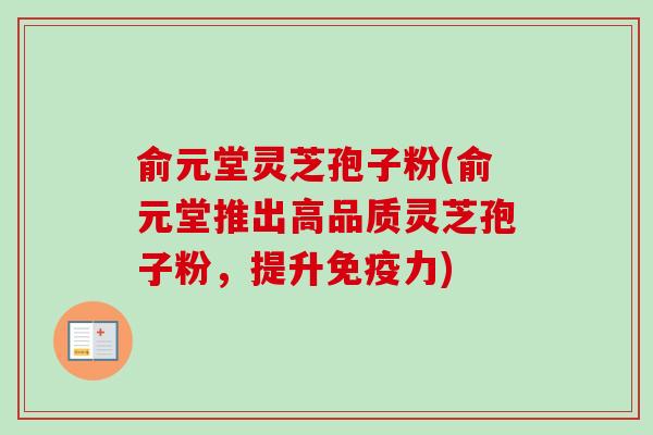 俞元堂灵芝孢子粉(俞元堂推出高品质灵芝孢子粉,提升免疫力)-第1张图片-卓越灵芝孢子粉 俞元堂灵芝孢子粉(俞元堂推出高品质灵芝孢子粉,提升免疫力)-第1张图片-卓越灵芝孢子粉