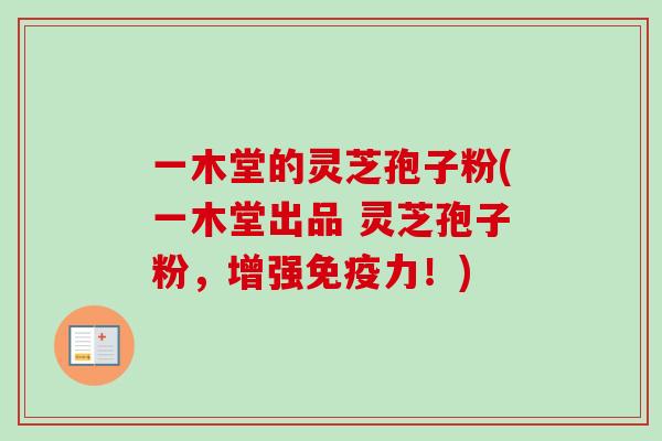 一木堂的灵芝孢子粉(一木堂出品 灵芝孢子粉,增强免疫力!)-第1张图片-卓越灵芝孢子粉 一木堂的灵芝孢子粉(一木堂出品 灵芝孢子粉,增强免疫力!)-第1张图片-卓越灵芝孢子粉
