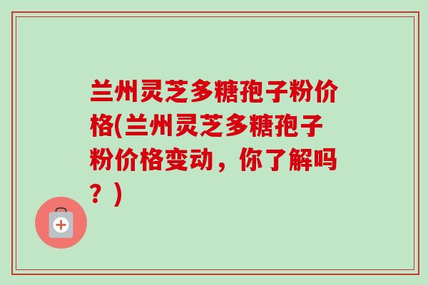 兰州灵芝多糖孢子粉价格(兰州灵芝多糖孢子粉价格变动,你了解吗?)-第1张图片-卓越灵芝孢子粉 兰州灵芝多糖孢子粉价格(兰州灵芝多糖孢子粉价格变动,你了解吗?)-第1张图片-卓越灵芝孢子粉