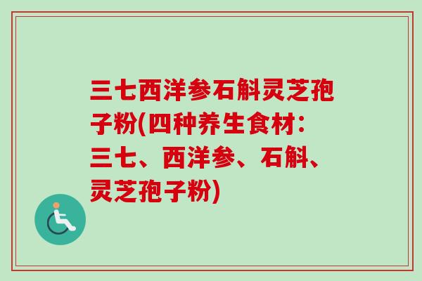 三七西洋参石斛灵芝孢子粉(四种养生食材:三七、西洋参、石斛、灵芝孢子粉)-第1张图片-卓越灵芝孢子粉 三七西洋参石斛灵芝孢子粉(四种养生食材:三七、西洋参、石斛、灵芝孢子粉)-第1张图片-卓越灵芝孢子粉