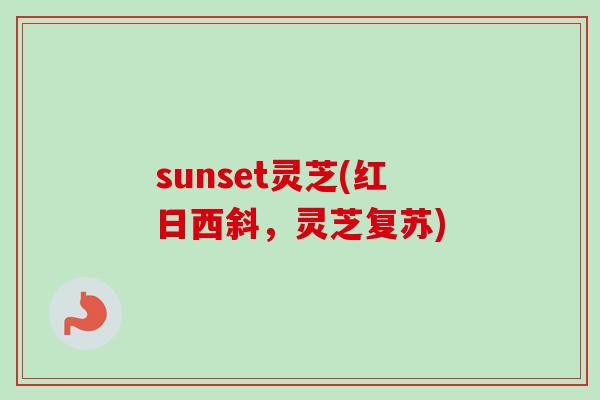 sunset灵芝(红日西斜,灵芝复苏)-第1张图片-卓越灵芝孢子粉 sunset灵芝(红日西斜,灵芝复苏)-第1张图片-卓越灵芝孢子粉