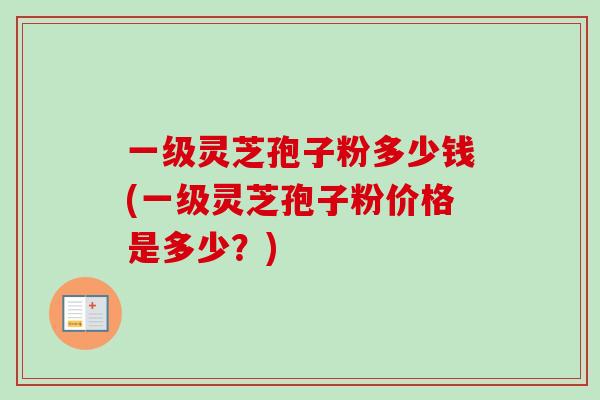 一级灵芝孢子粉多少钱(一级灵芝孢子粉价格是多少?)-第1张图片-卓越灵芝孢子粉 一级灵芝孢子粉多少钱(一级灵芝孢子粉价格是多少?)-第1张图片-卓越灵芝孢子粉