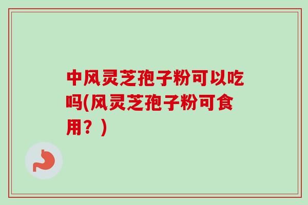中风灵芝孢子粉可以吃吗(风灵芝孢子粉可食用?)-第1张图片-卓越灵芝孢子粉 中风灵芝孢子粉可以吃吗(风灵芝孢子粉可食用?)-第1张图片-卓越灵芝孢子粉
