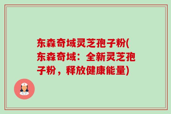 东森奇域灵芝孢子粉(东森奇域:全新灵芝孢子粉,释放健康能量)-第1张图片-卓越灵芝孢子粉 东森奇域灵芝孢子粉(东森奇域:全新灵芝孢子粉,释放健康能量)-第1张图片-卓越灵芝孢子粉