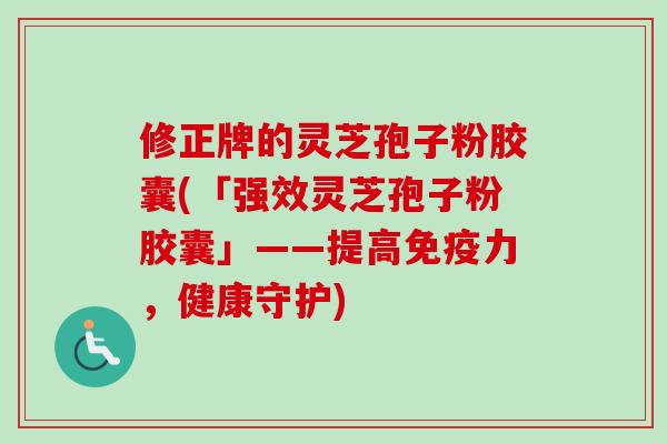 修正牌的灵芝孢子粉胶囊(「强效灵芝孢子粉胶囊」——提高免疫力,健康守护)-第1张图片-卓越灵芝孢子粉 修正牌的灵芝孢子粉胶囊(「强效灵芝孢子粉胶囊」——提高免疫力,健康守护)-第1张图片-卓越灵芝孢子粉