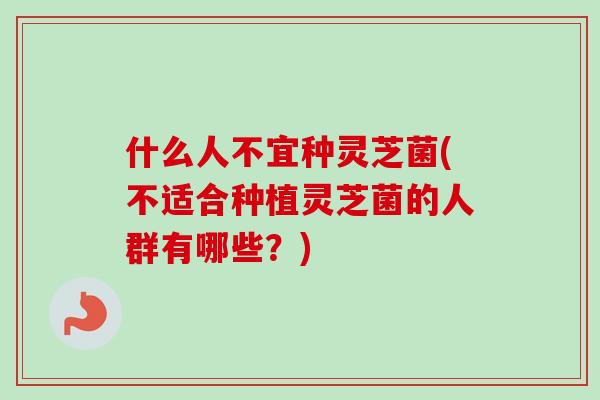 什么人不宜种灵芝菌(不适合种植灵芝菌的人群有哪些？)-第1张图片-卓越灵芝孢子粉