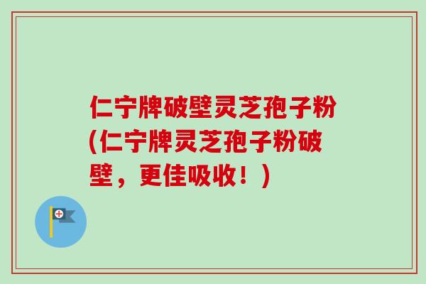 仁宁牌破壁灵芝孢子粉(仁宁牌灵芝孢子粉破壁，更佳吸收！)-第1张图片-卓越灵芝孢子粉