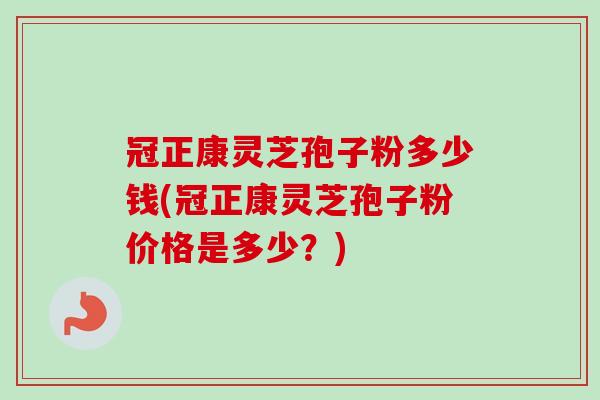 冠正康灵芝孢子粉多少钱(冠正康灵芝孢子粉价格是多少？)-第1张图片-卓越灵芝孢子粉