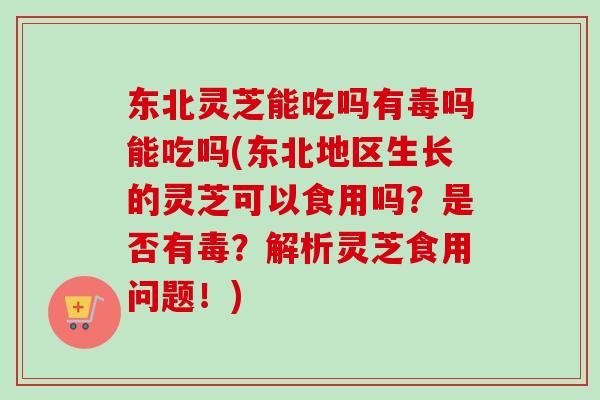 东北灵芝能吃吗有毒吗能吃吗(东北地区生长的灵芝可以食用吗?是否有毒?解析灵芝食用问题!)-第1张图片-卓越灵芝孢子粉 东北灵芝能吃吗有毒吗能吃吗(东北地区生长的灵芝可以食用吗?是否有毒?解析灵芝食用问题!)-第1张图片-卓越灵芝孢子粉