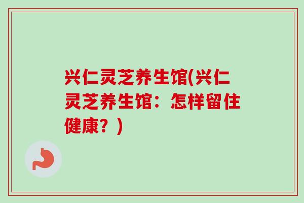 兴仁灵芝养生馆(兴仁灵芝养生馆:怎样留住健康?)-第1张图片-卓越灵芝孢子粉 兴仁灵芝养生馆(兴仁灵芝养生馆:怎样留住健康?)-第1张图片-卓越灵芝孢子粉