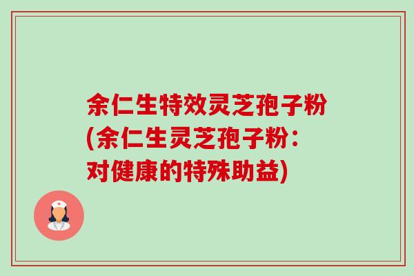 余仁生特效灵芝孢子粉(余仁生灵芝孢子粉:对健康的特殊助益)-第1张图片-卓越灵芝孢子粉 余仁生特效灵芝孢子粉(余仁生灵芝孢子粉:对健康的特殊助益)-第1张图片-卓越灵芝孢子粉
