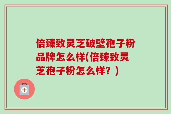 倍臻致灵芝破壁孢子粉品牌怎么样(倍臻致灵芝孢子粉怎么样?)-第1张图片-卓越灵芝孢子粉 倍臻致灵芝破壁孢子粉品牌怎么样(倍臻致灵芝孢子粉怎么样?)-第1张图片-卓越灵芝孢子粉