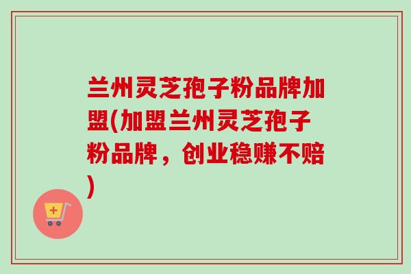 兰州灵芝孢子粉品牌加盟(加盟兰州灵芝孢子粉品牌,创业稳赚不赔)-第1张图片-卓越灵芝孢子粉 兰州灵芝孢子粉品牌加盟(加盟兰州灵芝孢子粉品牌,创业稳赚不赔)-第1张图片-卓越灵芝孢子粉