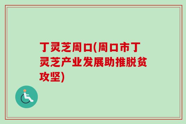 丁灵芝周口(周口市丁灵芝产业发展助推脱贫攻坚)-第1张图片-卓越灵芝孢子粉 丁灵芝周口(周口市丁灵芝产业发展助推脱贫攻坚)-第1张图片-卓越灵芝孢子粉