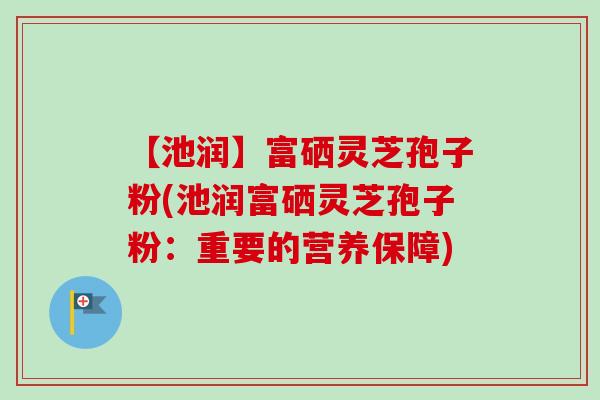 【池润】富硒灵芝孢子粉(池润富硒灵芝孢子粉:重要的营养保障)-第1张图片-卓越灵芝孢子粉 【池润】富硒灵芝孢子粉(池润富硒灵芝孢子粉:重要的营养保障)-第1张图片-卓越灵芝孢子粉