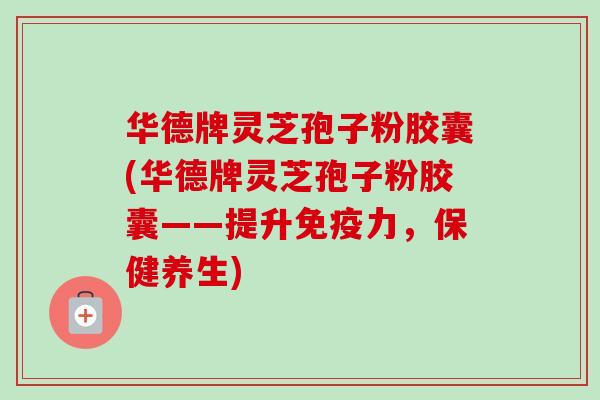 华德牌灵芝孢子粉胶囊(华德牌灵芝孢子粉胶囊——提升免疫力,保健养生)-第1张图片-卓越灵芝孢子粉 华德牌灵芝孢子粉胶囊(华德牌灵芝孢子粉胶囊——提升免疫力,保健养生)-第1张图片-卓越灵芝孢子粉