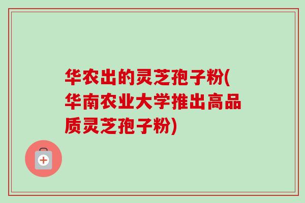 华农出的灵芝孢子粉(华南农业大学推出高品质灵芝孢子粉)-第1张图片-卓越灵芝孢子粉 华农出的灵芝孢子粉(华南农业大学推出高品质灵芝孢子粉)-第1张图片-卓越灵芝孢子粉