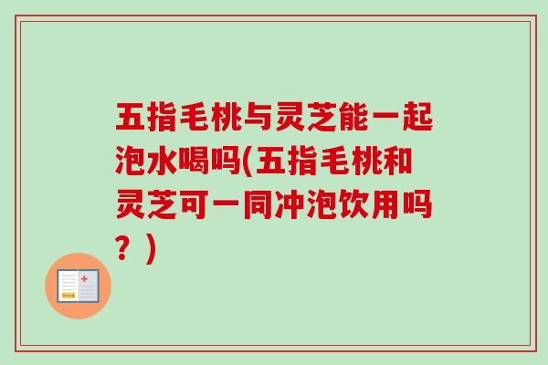 五指毛桃与灵芝能一起泡水喝吗(五指毛桃和灵芝可一同冲泡饮用吗?)-第1张图片-卓越灵芝孢子粉 五指毛桃与灵芝能一起泡水喝吗(五指毛桃和灵芝可一同冲泡饮用吗?)-第1张图片-卓越灵芝孢子粉