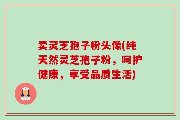 卖灵芝孢子粉头像(纯天然灵芝孢子粉,呵护健康,享受品质生活)-第1张图片-卓越灵芝孢子粉 卖灵芝孢子粉头像(纯天然灵芝孢子粉,呵护健康,享受品质生活)-第1张图片-卓越灵芝孢子粉