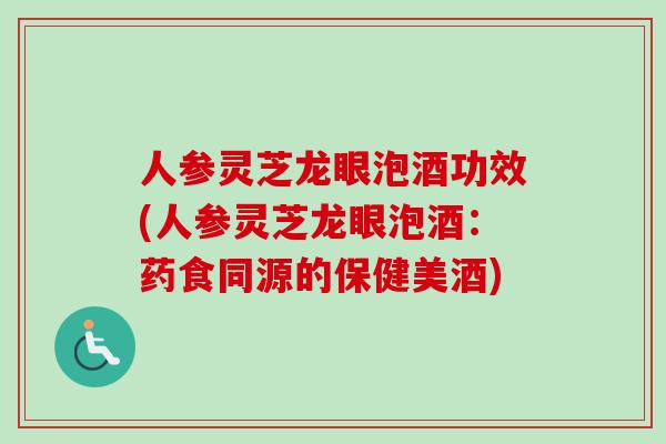 人参灵芝龙眼泡酒功效(人参灵芝龙眼泡酒：药食同源的保健美酒)-第1张图片-卓越灵芝孢子粉