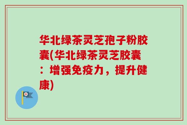 华北绿茶灵芝孢子粉胶囊(华北绿茶灵芝胶囊:增强免疫力,提升健康)-第1张图片-卓越灵芝孢子粉 华北绿茶灵芝孢子粉胶囊(华北绿茶灵芝胶囊:增强免疫力,提升健康)-第1张图片-卓越灵芝孢子粉