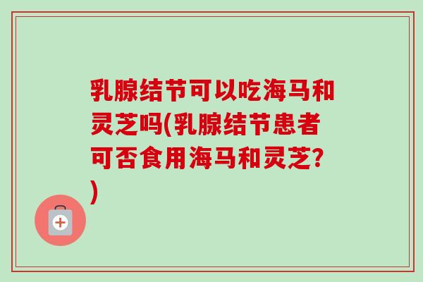 乳腺结节可以吃海马和灵芝吗(乳腺结节患者可否食用海马和灵芝?)-第1张图片-卓越灵芝孢子粉 乳腺结节可以吃海马和灵芝吗(乳腺结节患者可否食用海马和灵芝?)-第1张图片-卓越灵芝孢子粉