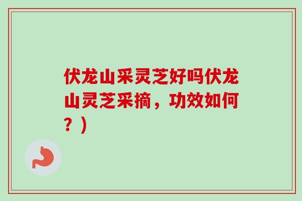 伏龙山采灵芝好吗伏龙山灵芝采摘,功效如何?)-第1张图片-卓越灵芝孢子粉 伏龙山采灵芝好吗伏龙山灵芝采摘,功效如何?)-第1张图片-卓越灵芝孢子粉