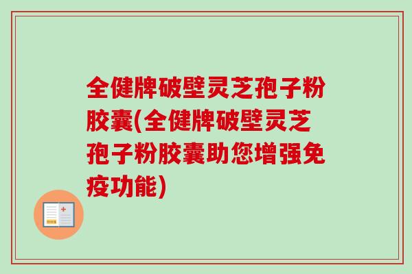 全健牌破壁灵芝孢子粉胶囊(全健牌破壁灵芝孢子粉胶囊助您增强免疫功能)-第1张图片-卓越灵芝孢子粉 全健牌破壁灵芝孢子粉胶囊(全健牌破壁灵芝孢子粉胶囊助您增强免疫功能)-第1张图片-卓越灵芝孢子粉