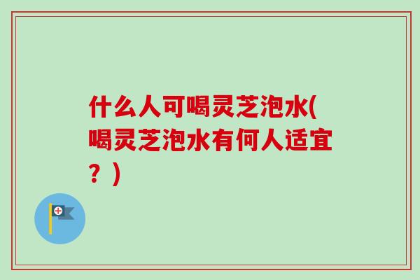 什么人可喝灵芝泡水(喝灵芝泡水有何人适宜?)-第1张图片-卓越灵芝孢子粉 什么人可喝灵芝泡水(喝灵芝泡水有何人适宜?)-第1张图片-卓越灵芝孢子粉