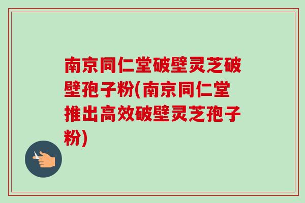 南京同仁堂破壁灵芝破壁孢子粉(南京同仁堂推出高效破壁灵芝孢子粉)-第1张图片-卓越灵芝孢子粉 南京同仁堂破壁灵芝破壁孢子粉(南京同仁堂推出高效破壁灵芝孢子粉)-第1张图片-卓越灵芝孢子粉